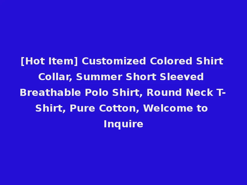 [Hot Item] Customized Colored Shirt Collar, Summer Short Sleeved Breathable Polo Shirt, Round Neck T-Shirt, Pure Cotton, Welcome to Inquire