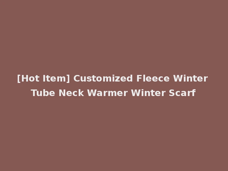 [Hot Item] Customized Fleece Winter Tube Neck Warmer Winter Scarf