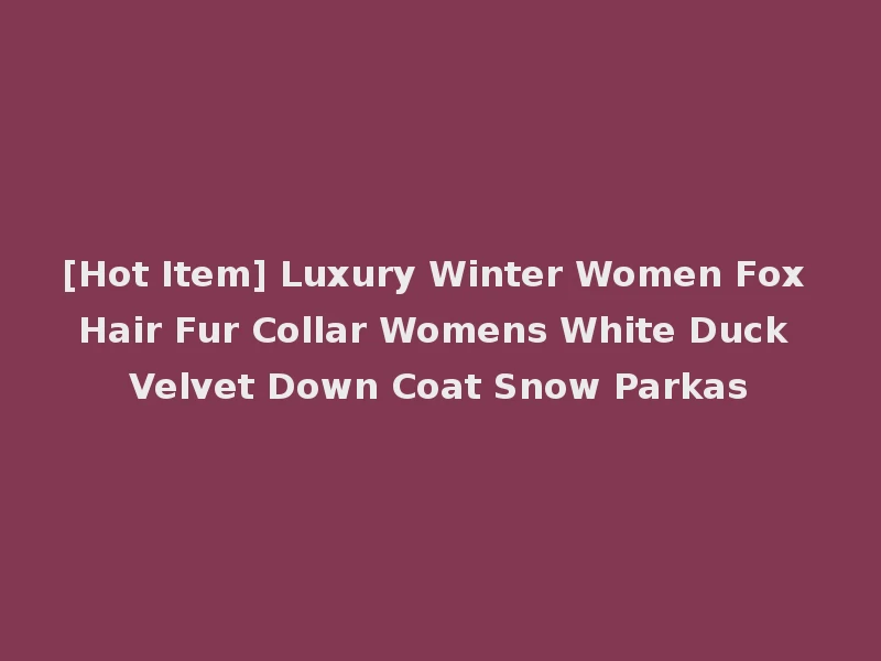 [Hot Item] Luxury Winter Women Fox Hair Fur Collar Womens White Duck Velvet Down Coat Snow Parkas