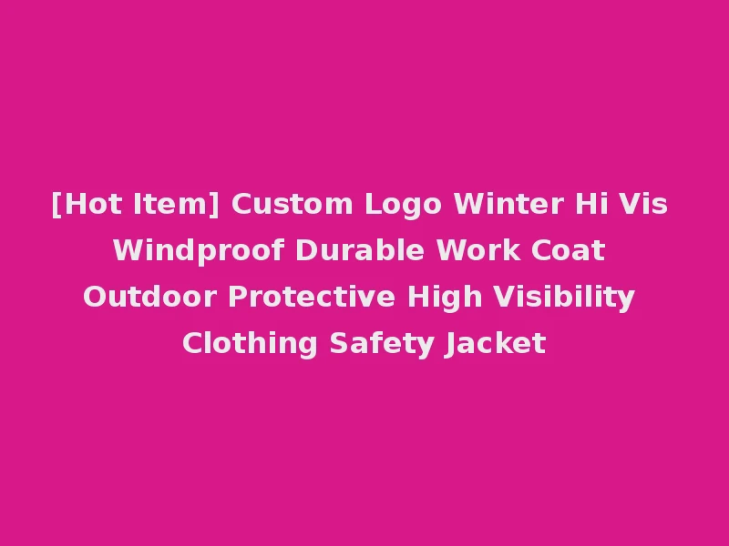 [Hot Item] Custom Logo Winter Hi Vis Windproof Durable Work Coat Outdoor Protective High Visibility Clothing Safety Jacket