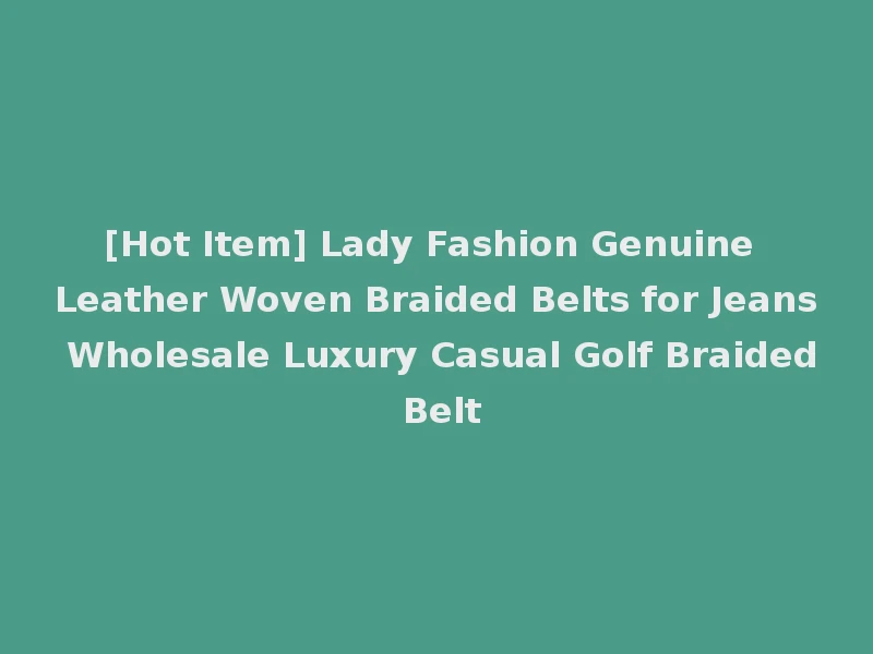 [Hot Item] Lady Fashion Genuine Leather Woven Braided Belts for Jeans Wholesale Luxury Casual Golf Braided Belt