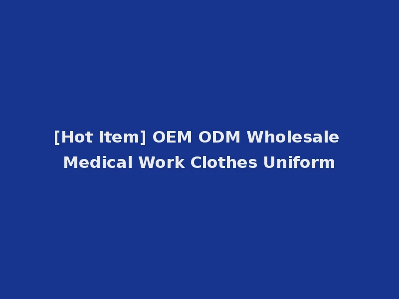 [Hot Item] OEM ODM Wholesale Medical Work Clothes Uniform