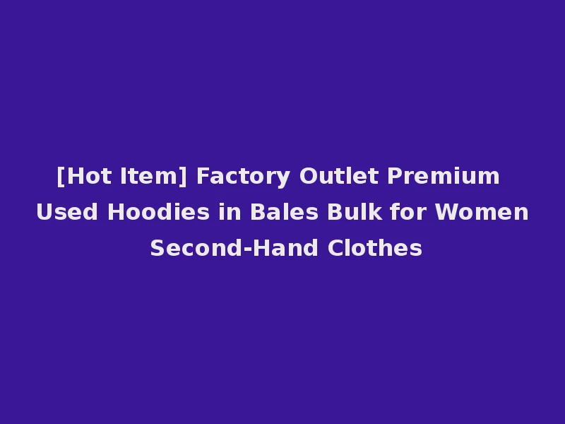 [Hot Item] Factory Outlet Premium Used Hoodies in Bales Bulk for Women Second-Hand Clothes