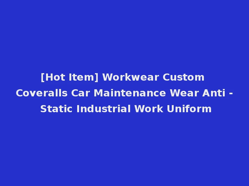 [Hot Item] Workwear Custom Coveralls Car Maintenance Wear Anti - Static Industrial Work Uniform