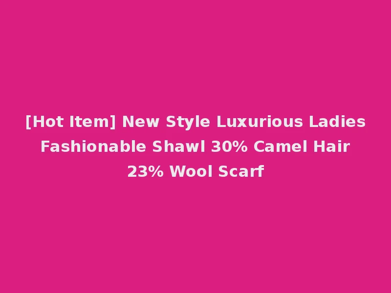[Hot Item] New Style Luxurious Ladies Fashionable Shawl 30% Camel Hair 23% Wool Scarf