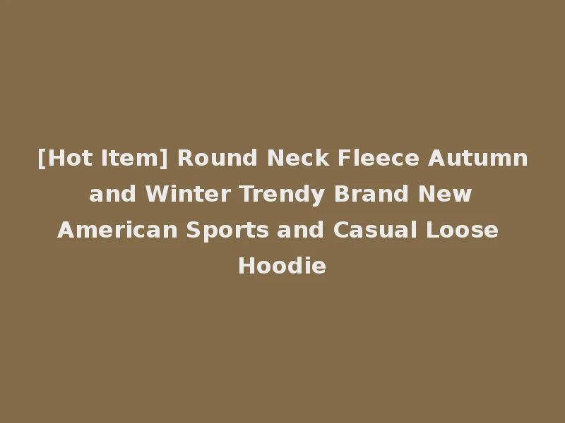 [Hot Item] Round Neck Fleece Autumn and Winter Trendy Brand New American Sports and Casual Loose Hoodie