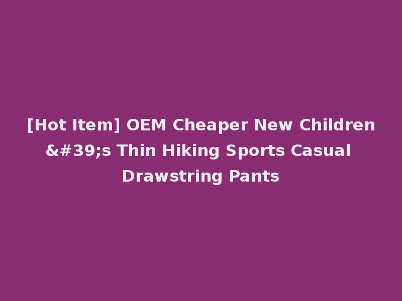 [Hot Item] OEM Cheaper New Children's Thin Hiking Sports Casual Drawstring Pants