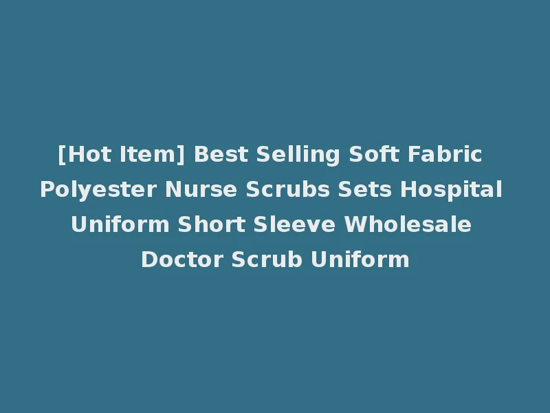 [Hot Item] Best Selling Soft Fabric Polyester Nurse Scrubs Sets Hospital Uniform Short Sleeve Wholesale Doctor Scrub Uniform