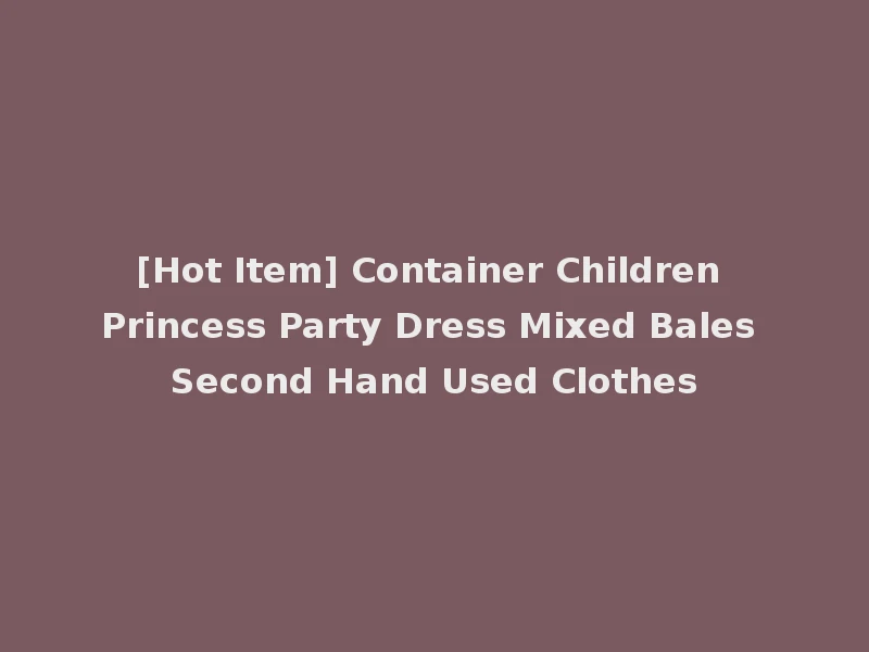[Hot Item] Container Children Princess Party Dress Mixed Bales Second Hand Used Clothes