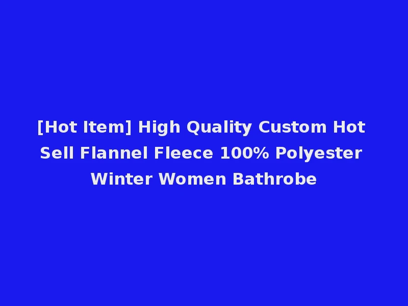 [Hot Item] High Quality Custom Hot Sell Flannel Fleece 100% Polyester Winter Women Bathrobe
