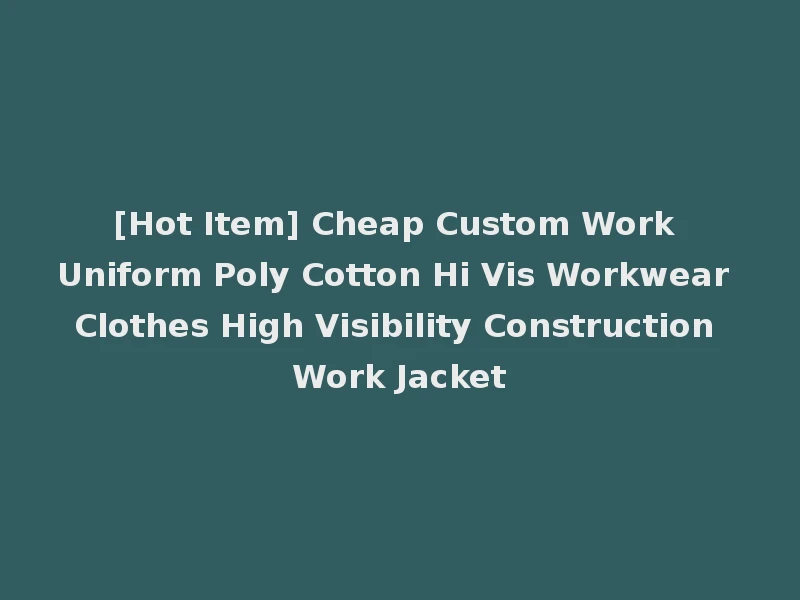 [Hot Item] Cheap Custom Work Uniform Poly Cotton Hi Vis Workwear Clothes High Visibility Construction Work Jacket