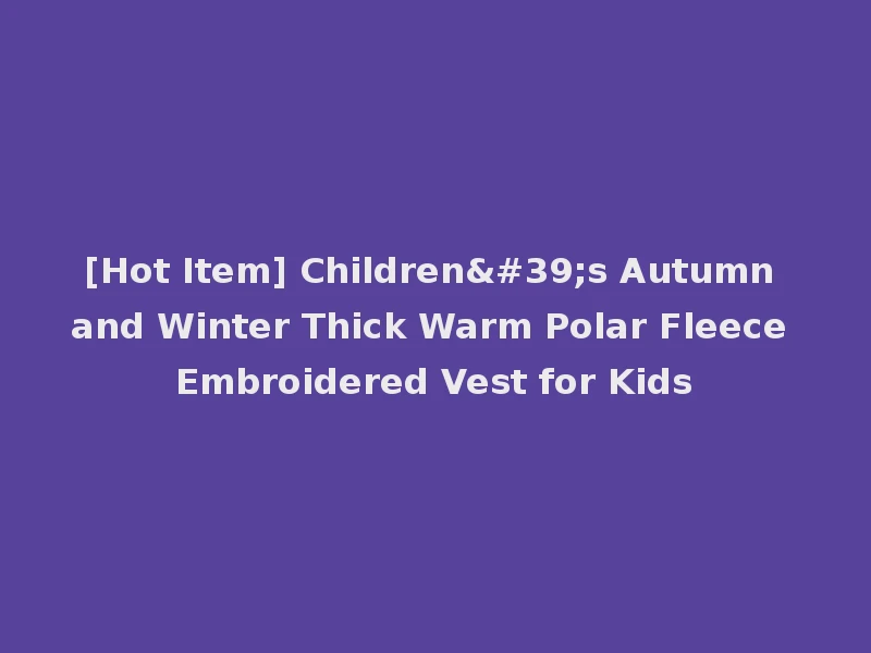 [Hot Item] Children's Autumn and Winter Thick Warm Polar Fleece Embroidered Vest for Kids