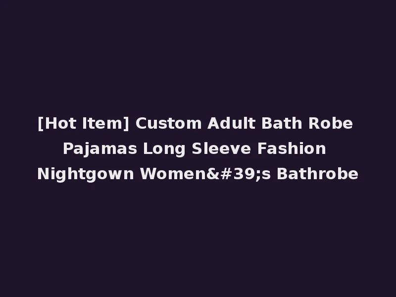 [Hot Item] Custom Adult Bath Robe Pajamas Long Sleeve Fashion Nightgown Women's Bathrobe