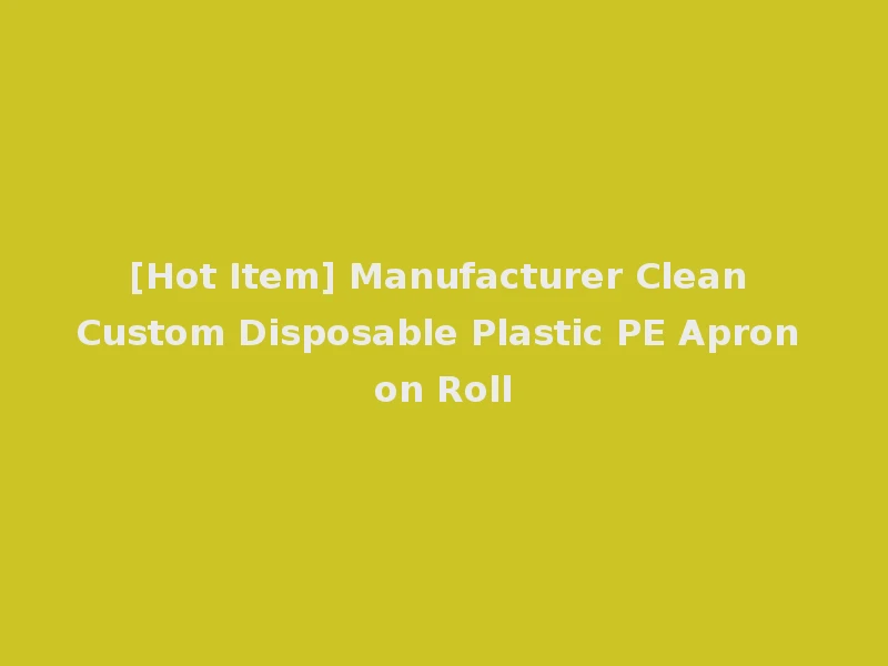 [Hot Item] Manufacturer Clean Custom Disposable Plastic PE Apron on Roll