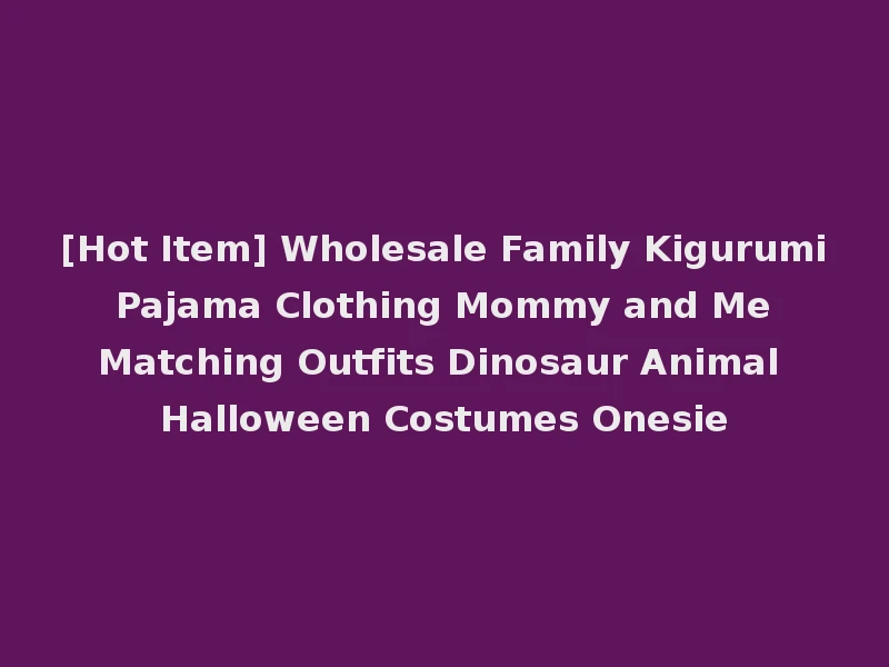 [Hot Item] Wholesale Family Kigurumi Pajama Clothing Mommy and Me Matching Outfits Dinosaur Animal Halloween Costumes Onesie