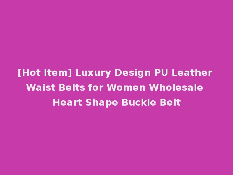 [Hot Item] Luxury Design PU Leather Waist Belts for Women Wholesale Heart Shape Buckle Belt