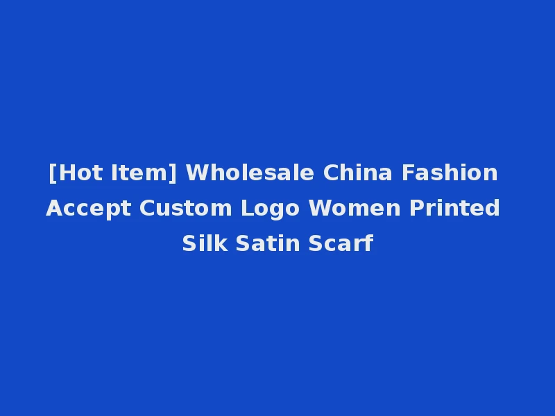 [Hot Item] Wholesale China Fashion Accept Custom Logo Women Printed Silk Satin Scarf