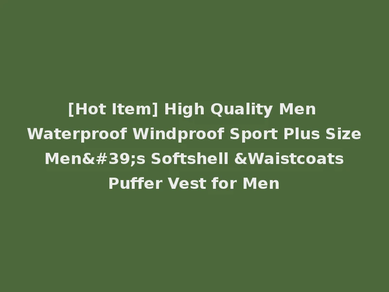 [Hot Item] High Quality Men Waterproof Windproof Sport Plus Size Men's Softshell &Waistcoats Puffer Vest for Men