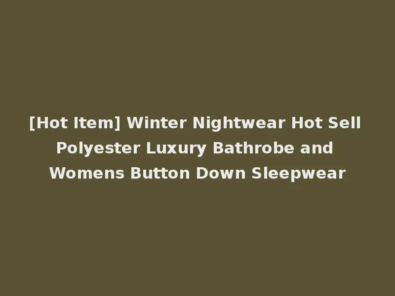[Hot Item] Winter Nightwear Hot Sell Polyester Luxury Bathrobe and Womens Button Down Sleepwear
