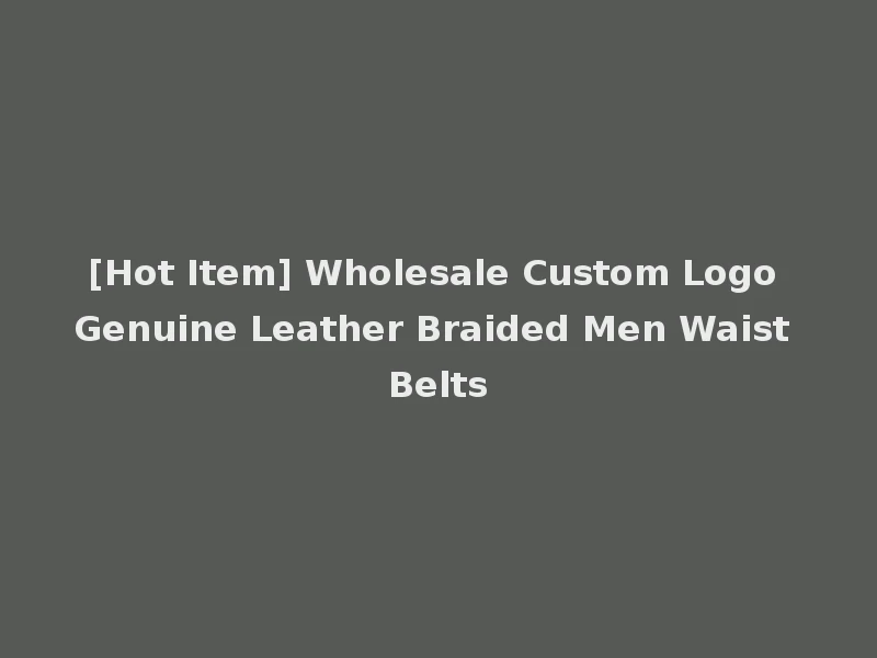 [Hot Item] Wholesale Custom Logo Genuine Leather Braided Men Waist Belts
