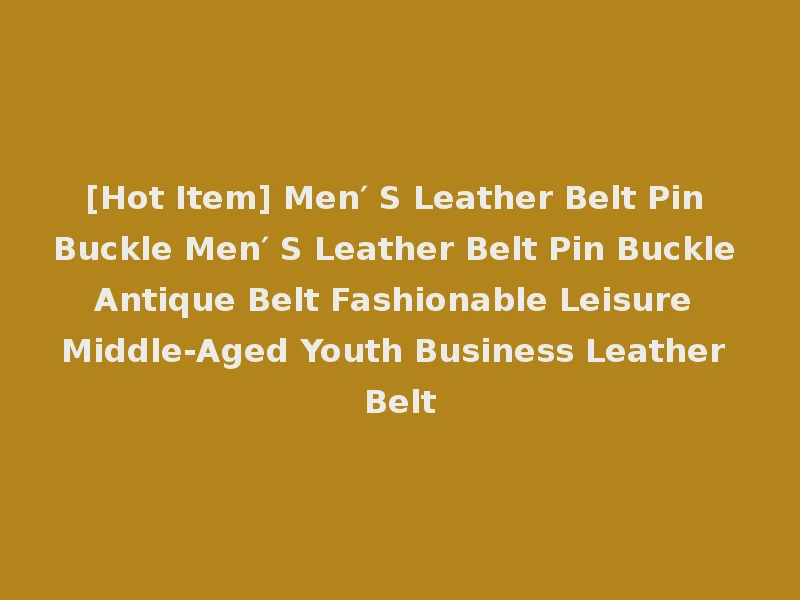 [Hot Item] Men′ S Leather Belt Pin Buckle Men′ S Leather Belt Pin Buckle Antique Belt Fashionable Leisure Middle-Aged Youth Business Leather Belt