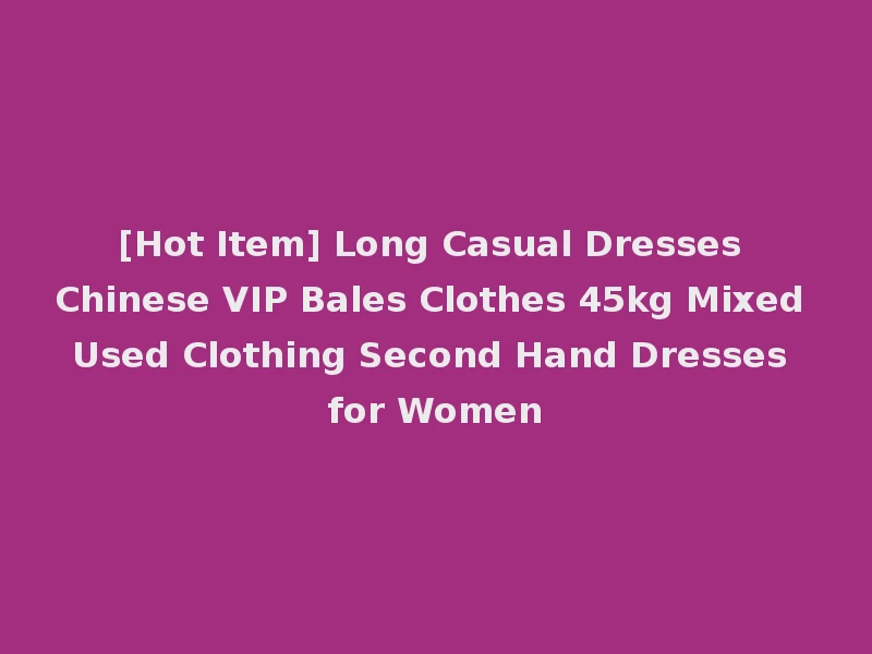 [Hot Item] Long Casual Dresses Chinese VIP Bales Clothes 45kg Mixed Used Clothing Second Hand Dresses for Women