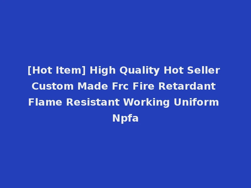 [Hot Item] High Quality Hot Seller Custom Made Frc Fire Retardant Flame Resistant Working Uniform Npfa