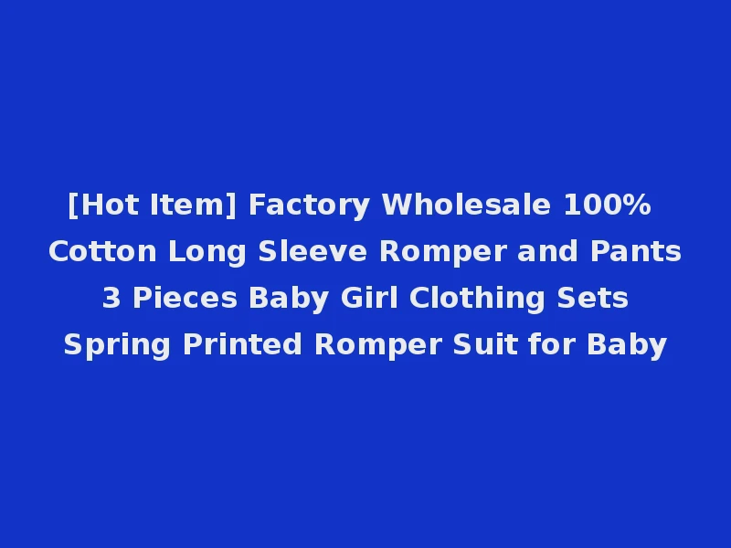 [Hot Item] Factory Wholesale 100% Cotton Long Sleeve Romper and Pants 3 Pieces Baby Girl Clothing Sets Spring Printed Romper Suit for Baby