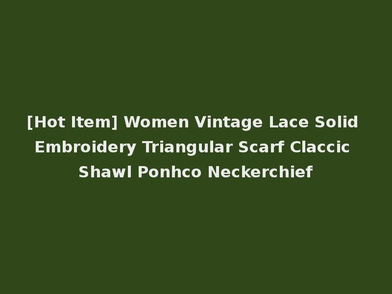 [Hot Item] Women Vintage Lace Solid Embroidery Triangular Scarf Claccic Shawl Ponhco Neckerchief