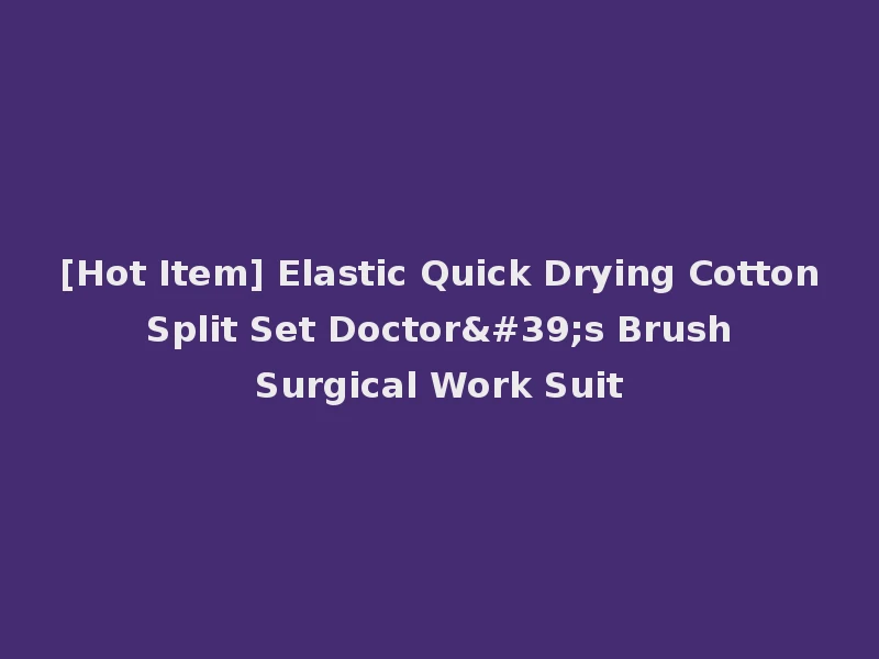 [Hot Item] Elastic Quick Drying Cotton Split Set Doctor's Brush Surgical Work Suit