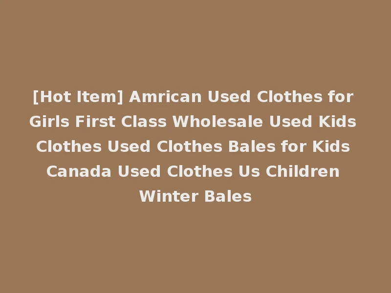 [Hot Item] Amrican Used Clothes for Girls First Class Wholesale Used Kids Clothes Used Clothes Bales for Kids Canada Used Clothes Us Children Winter Bales