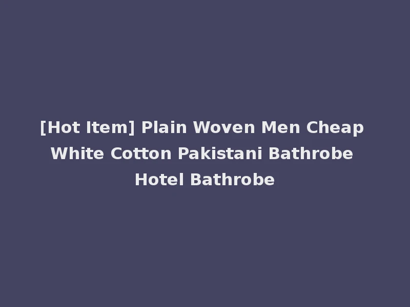 [Hot Item] Plain Woven Men Cheap White Cotton Pakistani Bathrobe Hotel Bathrobe
