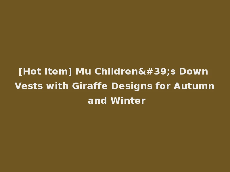 [Hot Item] Mu Children's Down Vests with Giraffe Designs for Autumn and Winter