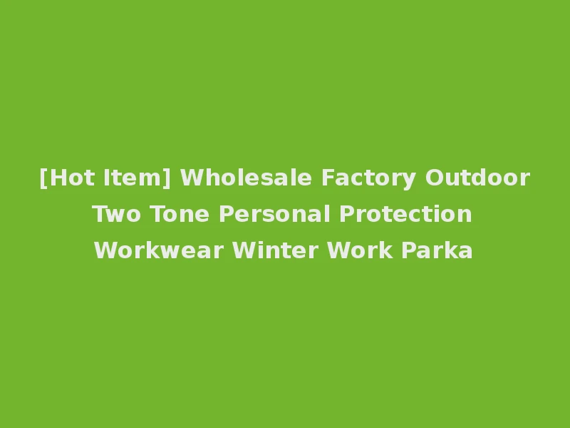 [Hot Item] Wholesale Factory Outdoor Two Tone Personal Protection Workwear Winter Work Parka