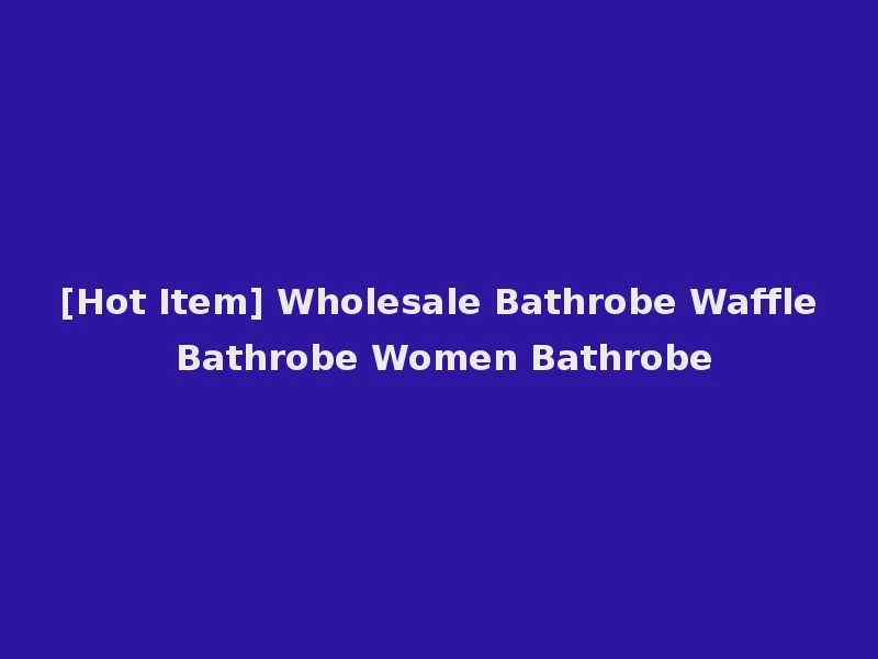 [Hot Item] Wholesale Bathrobe Waffle Bathrobe Women Bathrobe