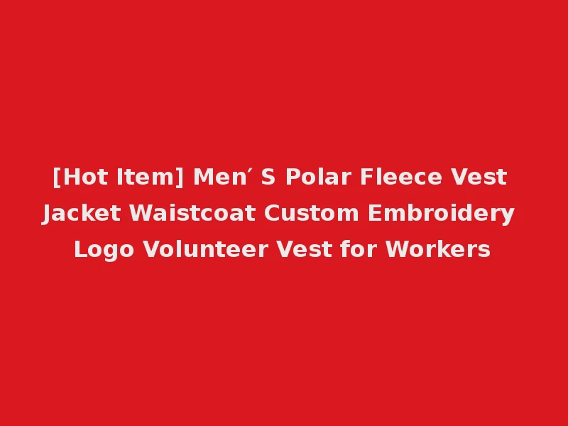 [Hot Item] Men′ S Polar Fleece Vest Jacket Waistcoat Custom Embroidery Logo Volunteer Vest for Workers