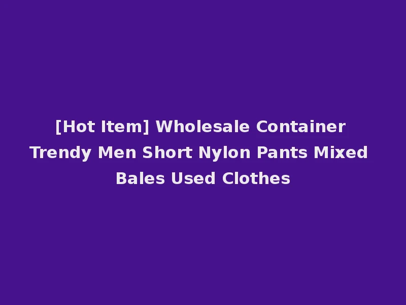 [Hot Item] Wholesale Container Trendy Men Short Nylon Pants Mixed Bales Used Clothes
