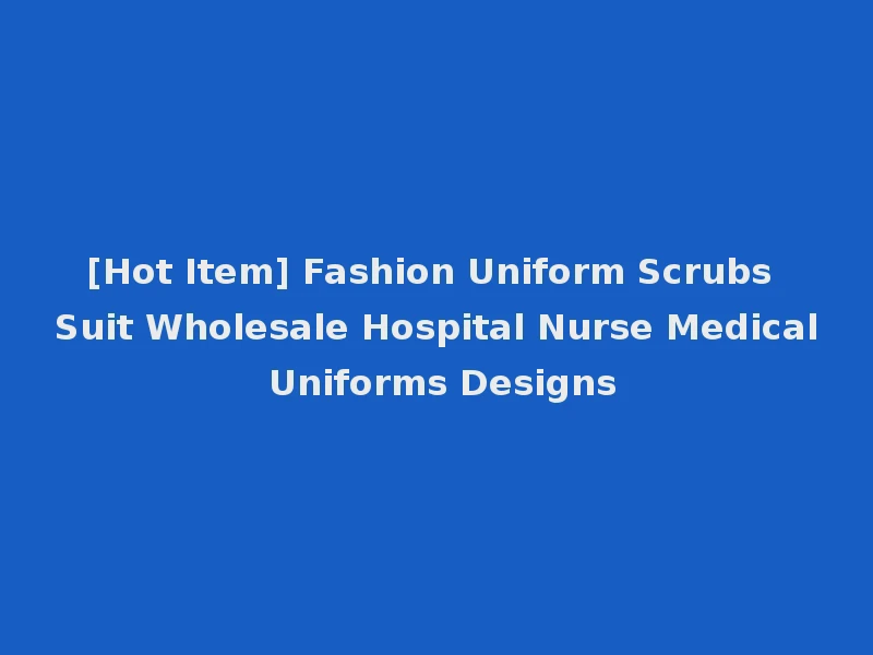 [Hot Item] Fashion Uniform Scrubs Suit Wholesale Hospital Nurse Medical Uniforms Designs