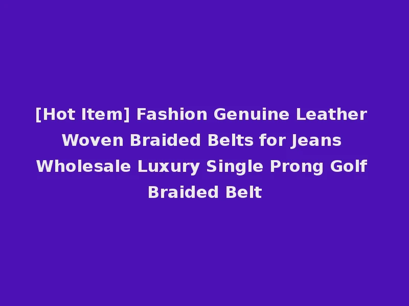 [Hot Item] Fashion Genuine Leather Woven Braided Belts for Jeans Wholesale Luxury Single Prong Golf Braided Belt