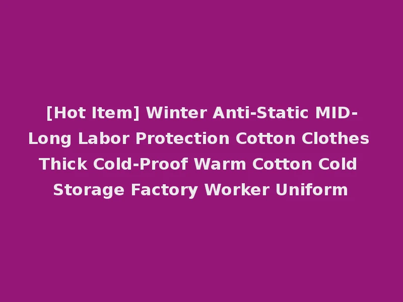 [Hot Item] Winter Anti-Static MID-Long Labor Protection Cotton Clothes Thick Cold-Proof Warm Cotton Cold Storage Factory Worker Uniform
