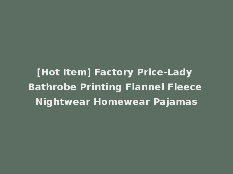 [Hot Item] Factory Price-Lady Bathrobe Printing Flannel Fleece Nightwear Homewear Pajamas