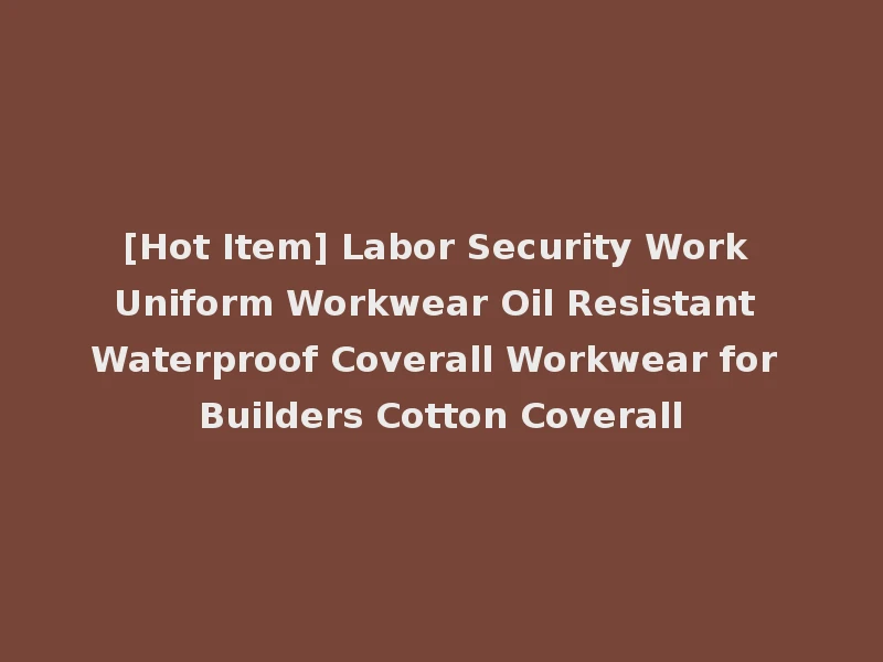 [Hot Item] Labor Security Work Uniform Workwear Oil Resistant Waterproof Coverall Workwear for Builders Cotton Coverall