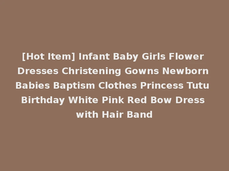[Hot Item] Infant Baby Girls Flower Dresses Christening Gowns Newborn Babies Baptism Clothes Princess Tutu Birthday White Pink Red Bow Dress with Hair Band
