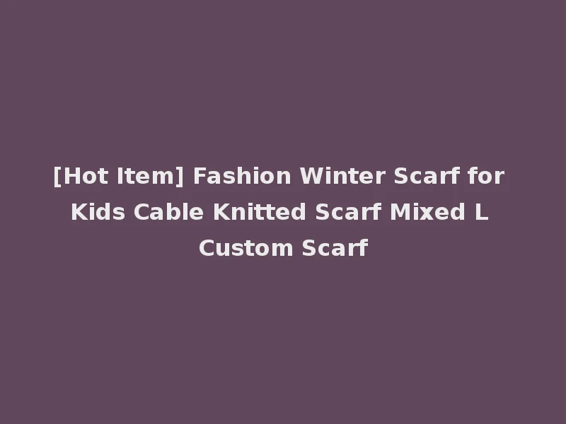 [Hot Item] Fashion Winter Scarf for Kids Cable Knitted Scarf Mixed L Custom Scarf