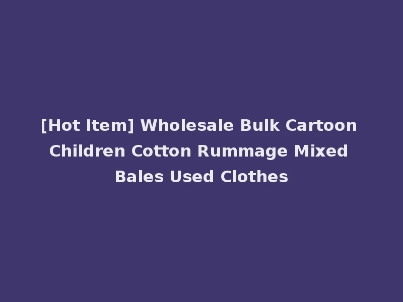 [Hot Item] Wholesale Bulk Cartoon Children Cotton Rummage Mixed Bales Used Clothes
