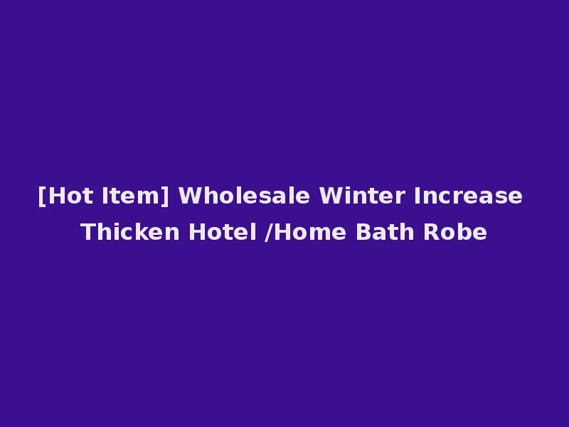 [Hot Item] Wholesale Winter Increase Thicken Hotel /Home Bath Robe