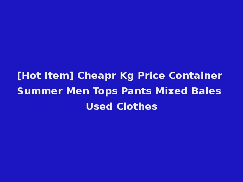[Hot Item] Cheapr Kg Price Container Summer Men Tops Pants Mixed Bales Used Clothes