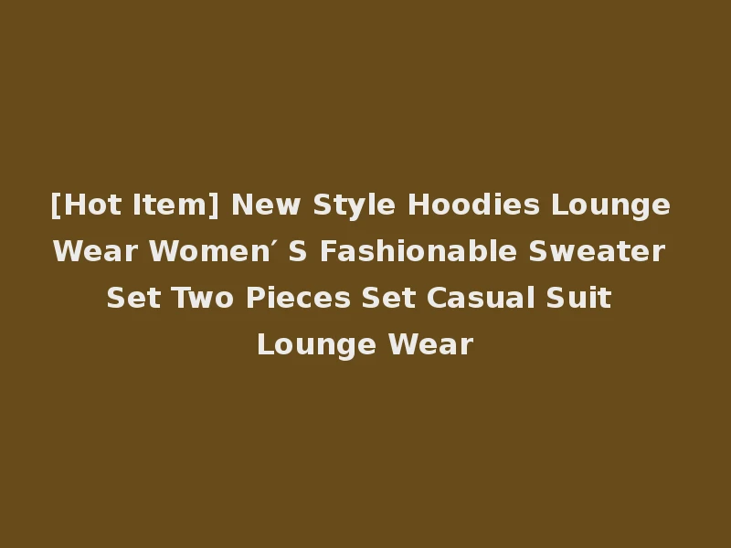 [Hot Item] New Style Hoodies Lounge Wear Women′ S Fashionable Sweater Set Two Pieces Set Casual Suit Lounge Wear