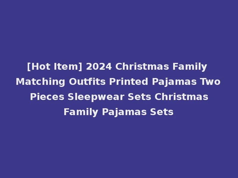 [Hot Item] 2024 Christmas Family Matching Outfits Printed Pajamas Two Pieces Sleepwear Sets Christmas Family Pajamas Sets
