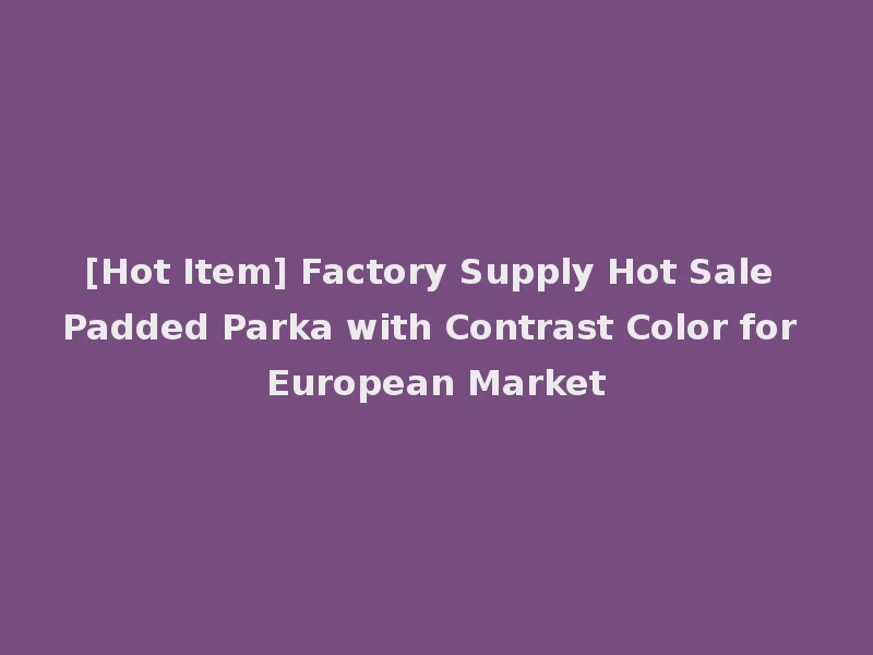 [Hot Item] Factory Supply Hot Sale Padded Parka with Contrast Color for European Market